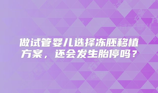 做试管婴儿选择冻胚移植方案,还会发生胎停吗?