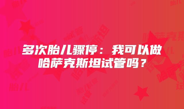 多次胎儿骤停:我可以做哈萨克斯坦试管吗?