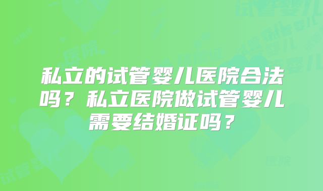 私立的试管婴儿医院合法吗?私立医院做试管婴儿需要结婚证吗?