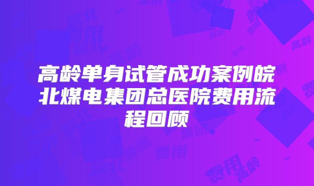 高龄单身试管成功案例皖北煤电集团总医院费用流程回顾