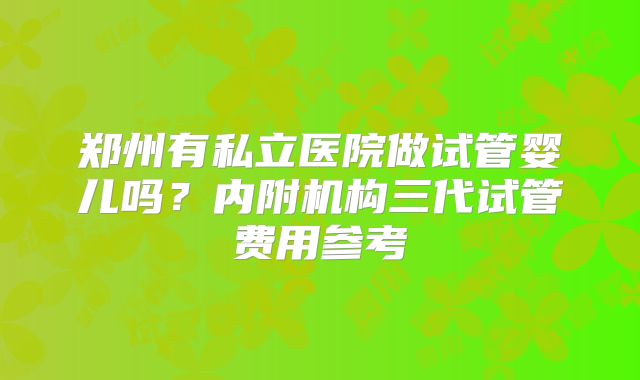 郑州有私立医院做试管婴儿吗？内附机构三代试管费用参考
