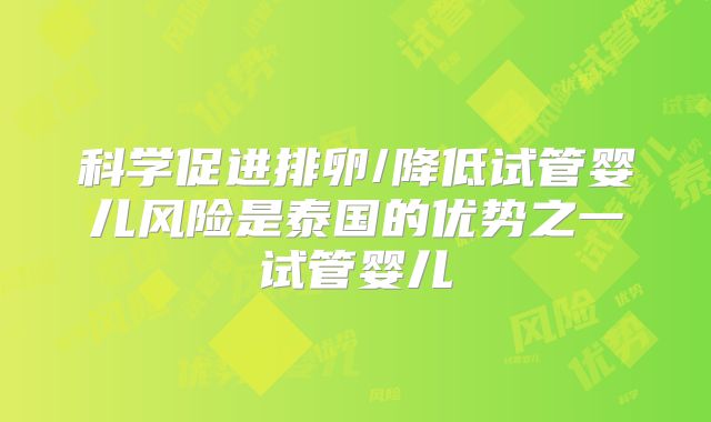 科学促进排卵/降低试管婴儿风险是泰国的优势之一试管婴儿