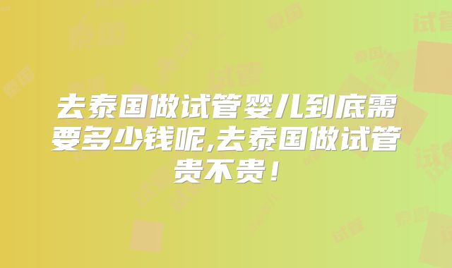 去泰国做试管婴儿到底需要多少钱呢,去泰国做试管贵不贵！