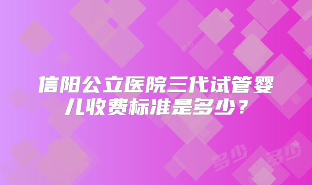 信阳公立医院三代试管婴儿收费标准是多少?