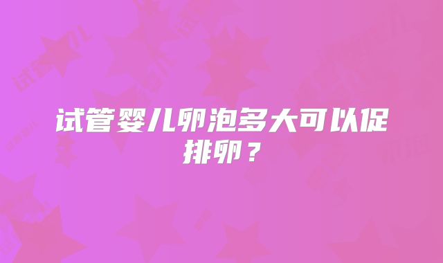 试管婴儿卵泡多大可以促排卵？
