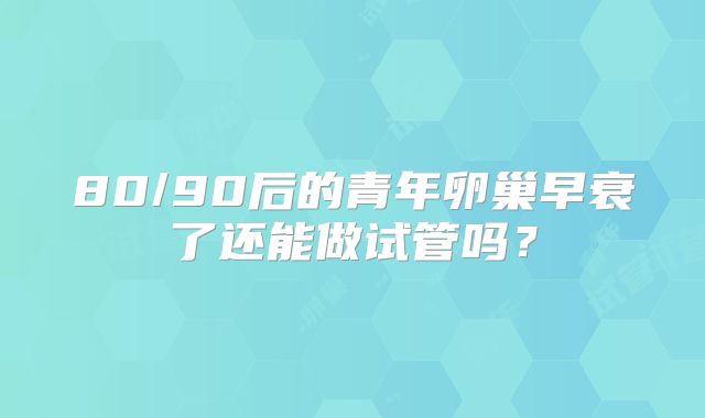 80/90后的青年卵巢早衰了还能做试管吗?