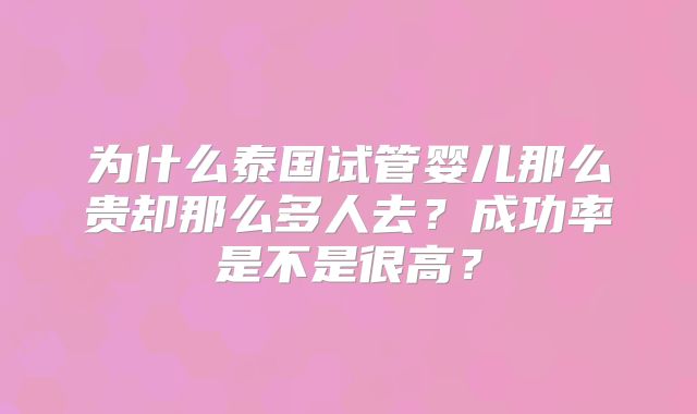 为什么泰国试管婴儿那么贵却那么多人去？成功率是不是很高？