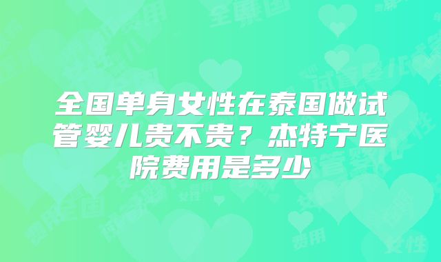 全国单身女性在泰国做试管婴儿贵不贵?杰特宁医院费用是多少