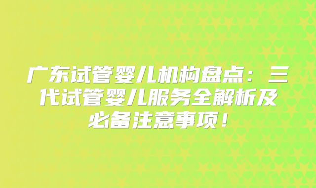 广东试管婴儿机构盘点：三代试管婴儿服务全解析及必备注意事项！
