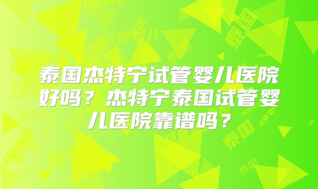 泰国杰特宁试管婴儿医院好吗?杰特宁泰国试管婴儿医院靠谱吗?