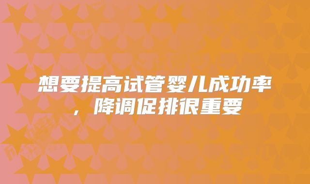 想要提高试管婴儿成功率,降调促排很重要