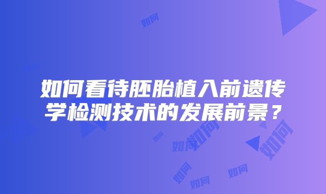 如何看待胚胎植入前遗传学检测技术的发展前景？