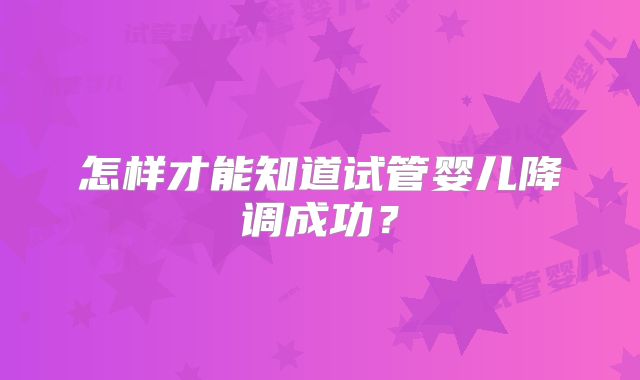 怎样才能知道试管婴儿降调成功?
