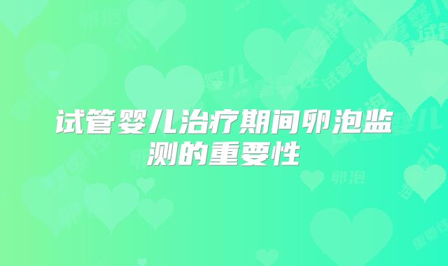 试管婴儿治疗期间卵泡监测的重要性