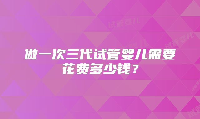 做一次三代试管婴儿需要花费多少钱?