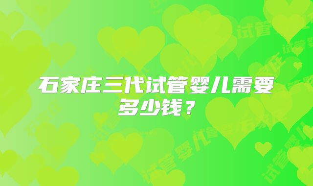 石家庄三代试管婴儿需要多少钱?