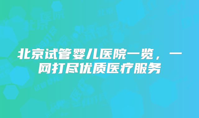 北京试管婴儿医院一览,一网打尽优质医疗服务