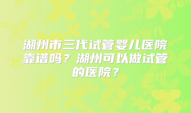 湖州市三代试管婴儿医院靠谱吗?湖州可以做试管的医院?