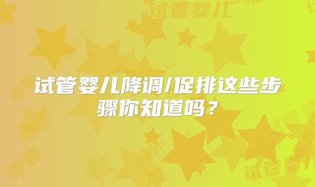 试管婴儿降调/促排这些步骤你知道吗？