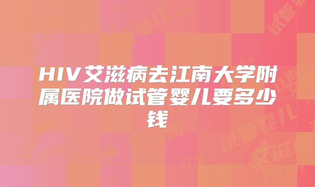 HIV艾滋病去江南大学附属医院做试管婴儿要多少钱