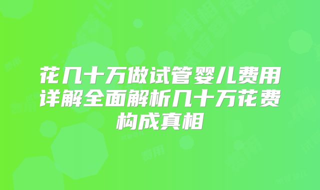 花几十万做试管婴儿费用详解全面解析几十万花费构成真相