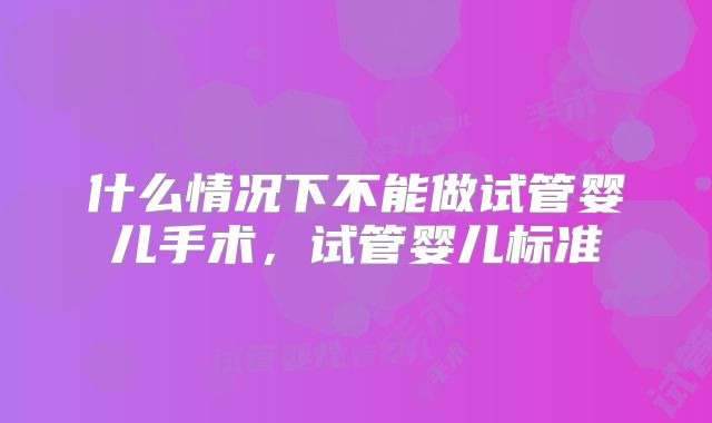 什么情况下不能做试管婴儿手术,试管婴儿标准