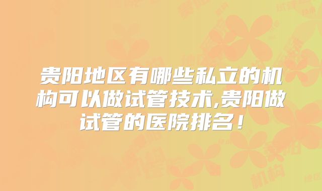 贵阳地区有哪些私立的机构可以做试管技术,贵阳做试管的医院排名!