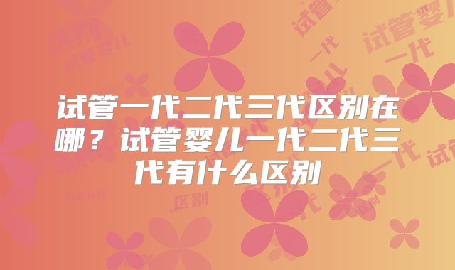 试管一代二代三代区别在哪？试管婴儿一代二代三代有什么区别