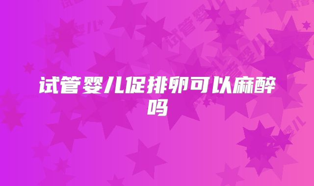 试管婴儿促排卵可以麻醉吗