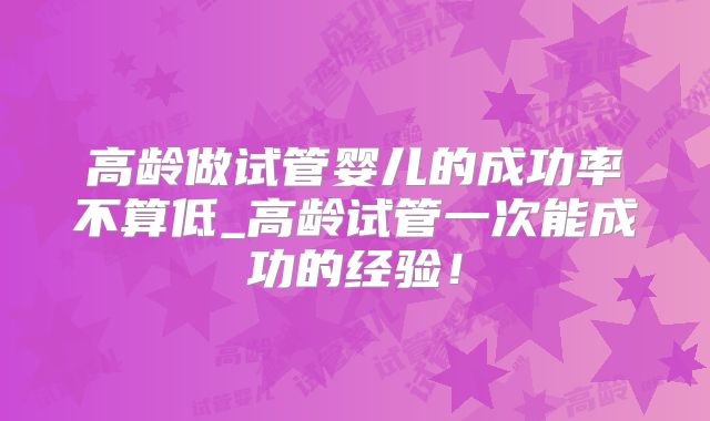 高龄做试管婴儿的成功率不算低_高龄试管一次能成功的经验！
