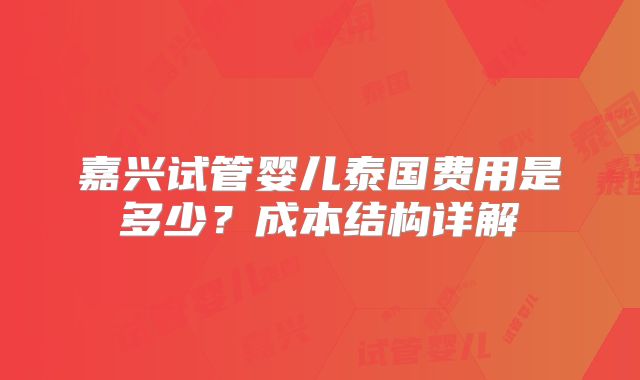 嘉兴试管婴儿泰国费用是多少?成本结构详解