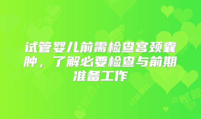 试管婴儿前需检查宫颈囊肿,了解必要检查与前期准备工作