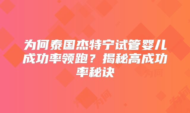 为何泰国杰特宁试管婴儿成功率领跑?揭秘高成功率秘诀