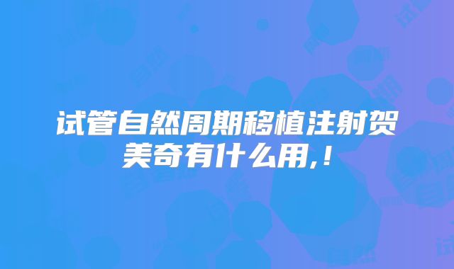 试管自然周期移植注射贺美奇有什么用,！