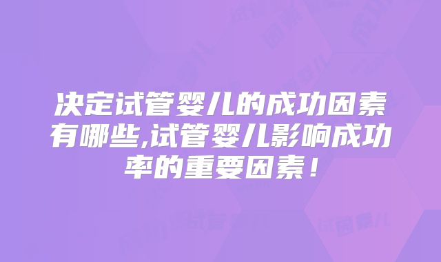 决定试管婴儿的成功因素有哪些,试管婴儿影响成功率的重要因素!