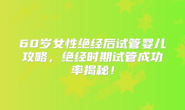 60岁女性绝经后试管婴儿攻略，绝经时期试管成功率揭秘！