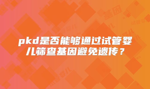 pkd是否能够通过试管婴儿筛查基因避免遗传?