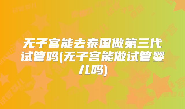 无子宫能去泰国做第三代试管吗(无子宫能做试管婴儿吗)