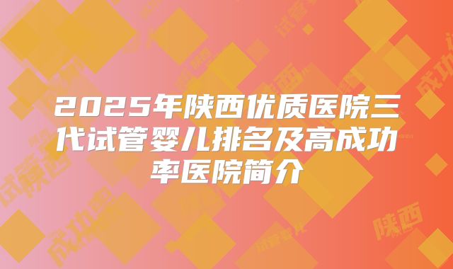 2025年陕西优质医院三代试管婴儿排名及高成功率医院简介
