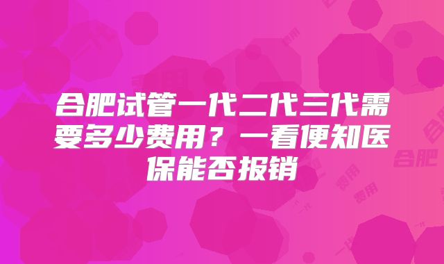 合肥试管一代二代三代需要多少费用?一看便知医保能否报销