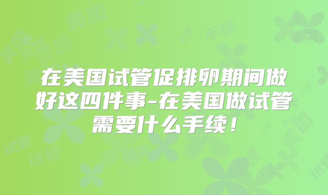在美国试管促排卵期间做好这四件事-在美国做试管需要什么手续！