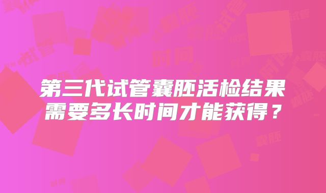 第三代试管囊胚活检结果需要多长时间才能获得?