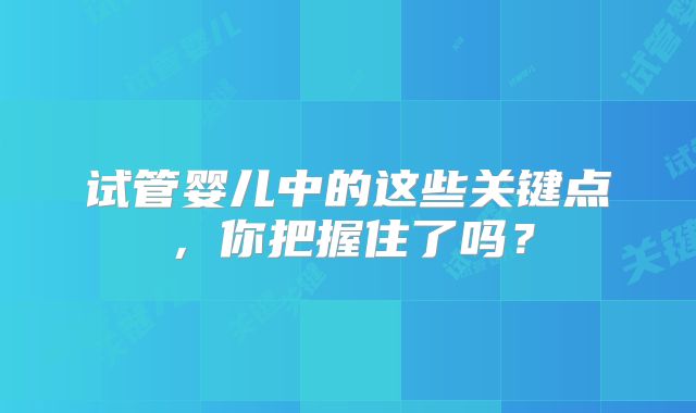 试管婴儿中的这些关键点，你把握住了吗？