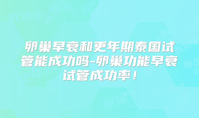 卵巢早衰和更年期泰国试管能成功吗-卵巢功能早衰试管成功率!