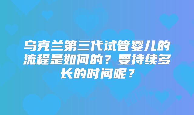 乌克兰第三代试管婴儿的流程是如何的？要持续多长的时间呢？