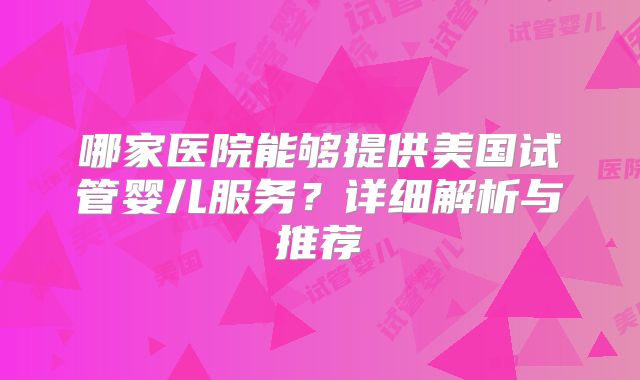哪家医院能够提供美国试管婴儿服务?详细解析与推荐