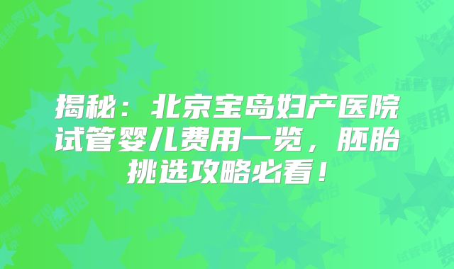 揭秘:北京宝岛妇产医院试管婴儿费用一览,胚胎挑选攻略必看!