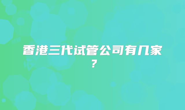 香港三代试管公司有几家?