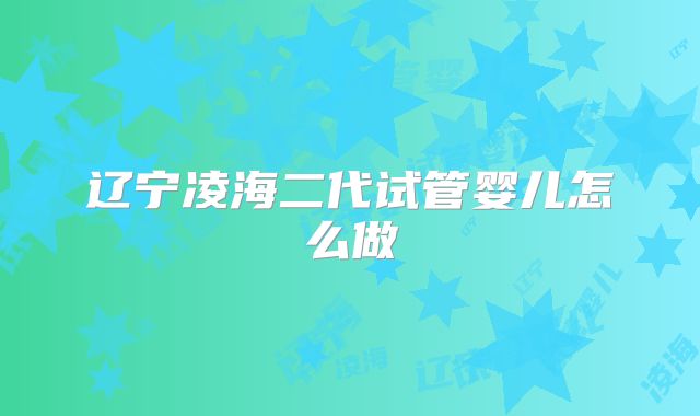 辽宁凌海二代试管婴儿怎么做