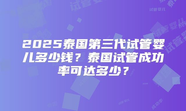 2025泰国第三代试管婴儿多少钱？泰国试管成功率可达多少？
